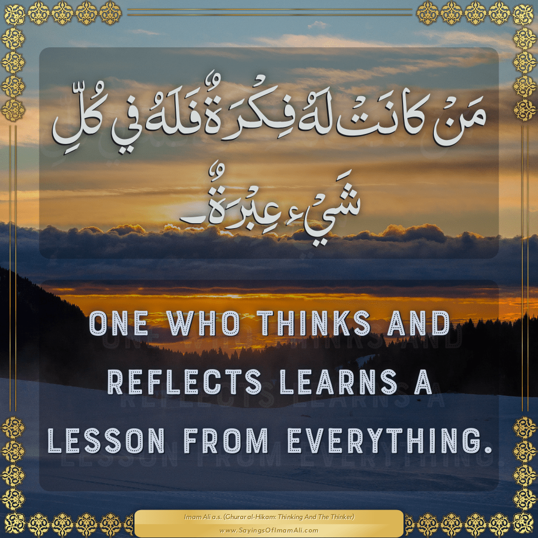 One who thinks and reflects learns a lesson from everything.